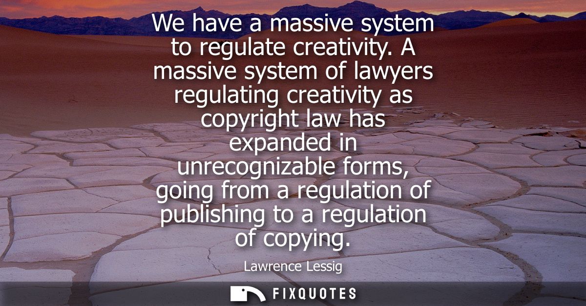 We have a massive system to regulate creativity. A massive system of lawyers regulating creativity as copyright law has 