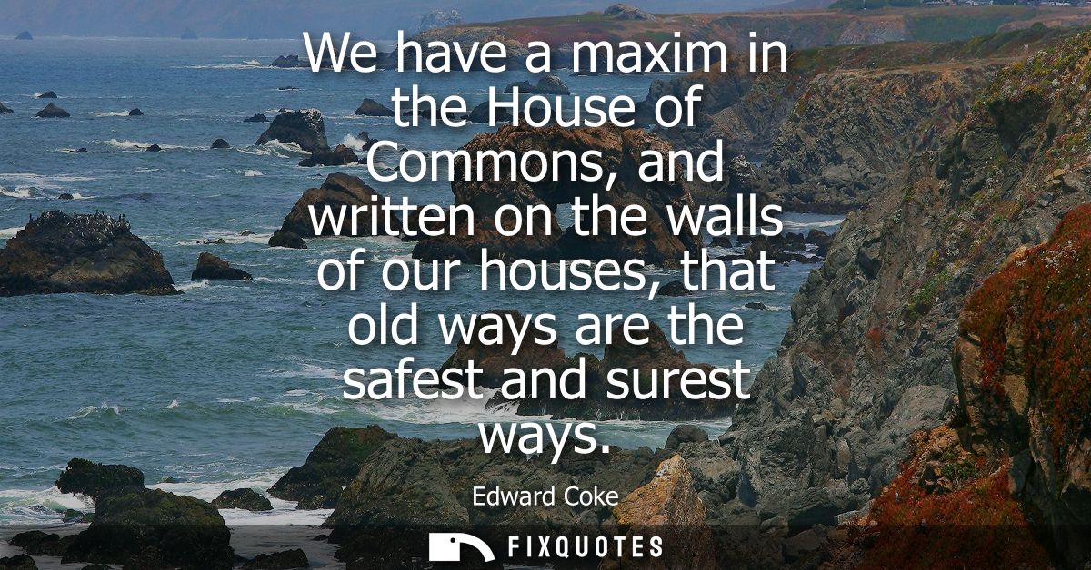 We have a maxim in the House of Commons, and written on the walls of our houses, that old ways are the safest and surest