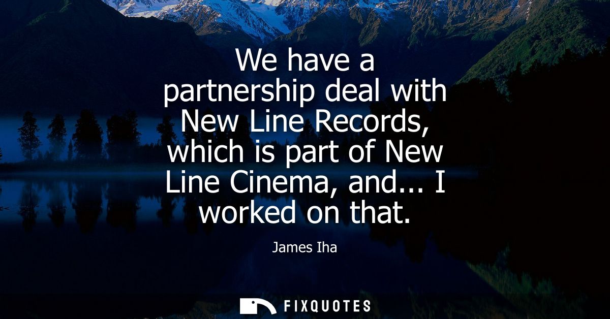 We have a partnership deal with New Line Records, which is part of New Line Cinema, and... I worked on that