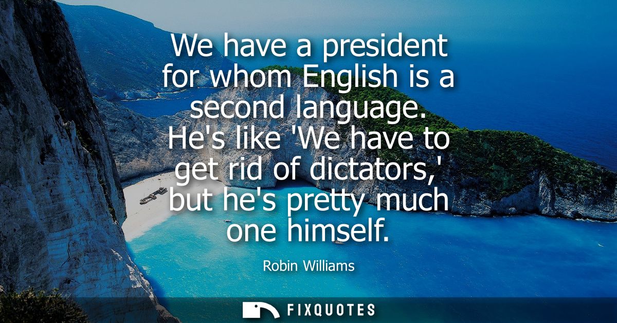 We have a president for whom English is a second language. Hes like We have to get rid of dictators, but hes pretty much