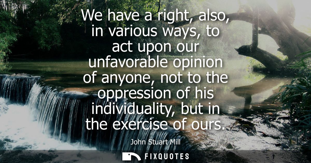 We have a right, also, in various ways, to act upon our unfavorable opinion of anyone, not to the oppression of his indi