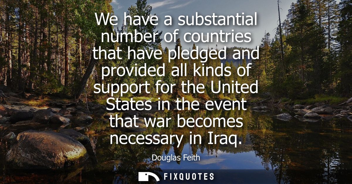 We have a substantial number of countries that have pledged and provided all kinds of support for the United States in t
