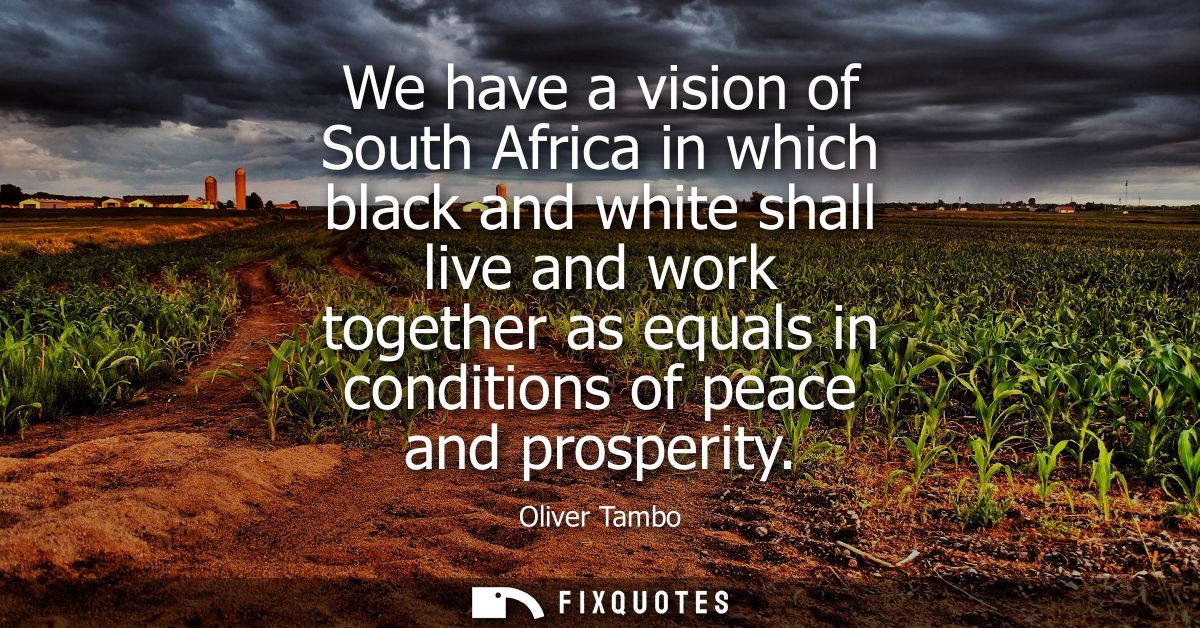 We have a vision of South Africa in which black and white shall live and work together as equals in conditions of peace 
