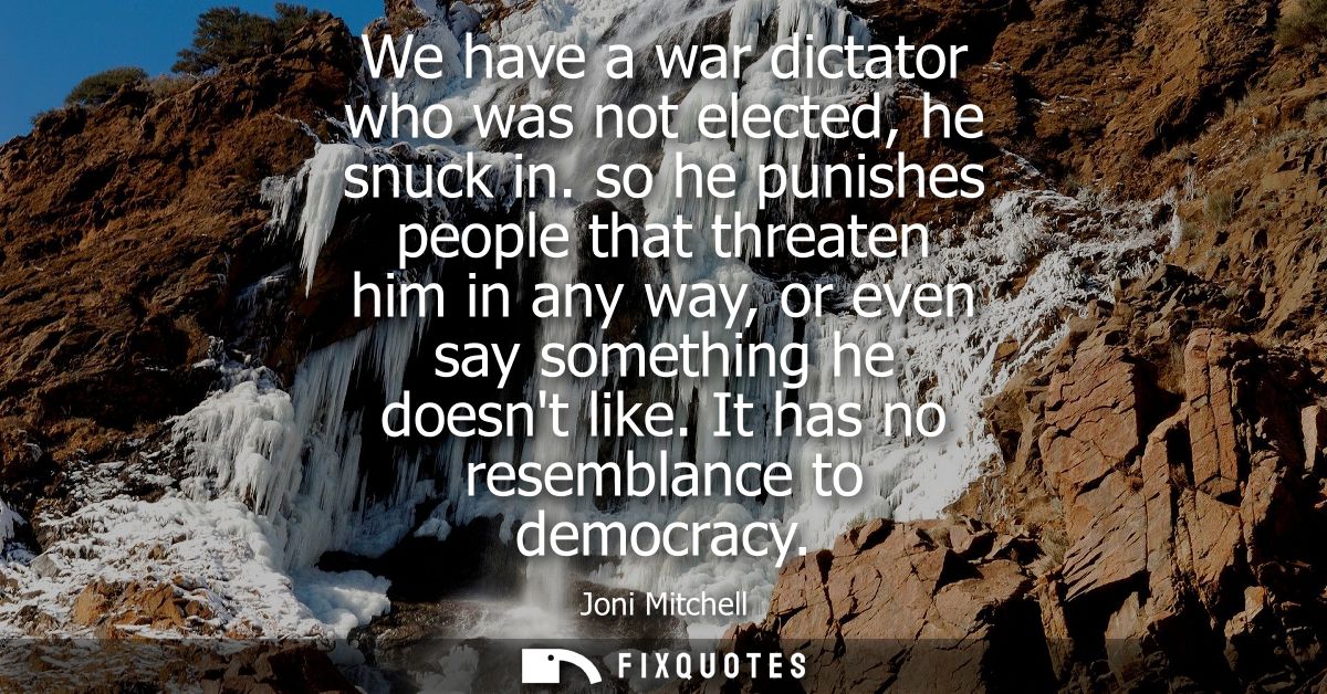 We have a war dictator who was not elected, he snuck in. so he punishes people that threaten him in any way, or even say