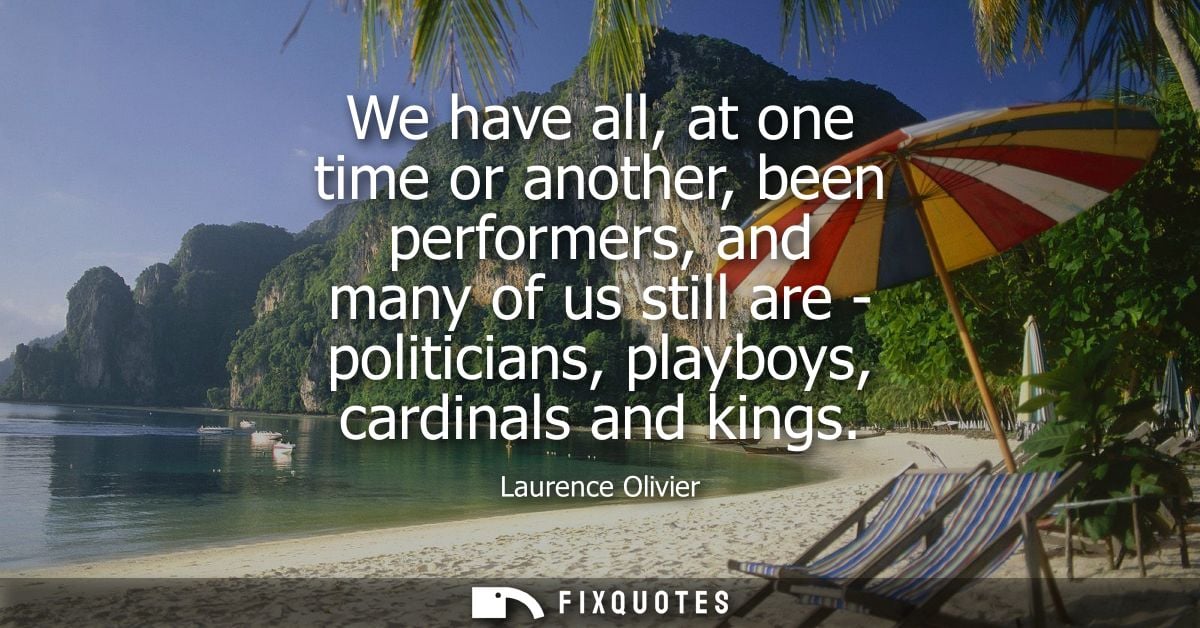 We have all, at one time or another, been performers, and many of us still are - politicians, playboys, cardinals and ki