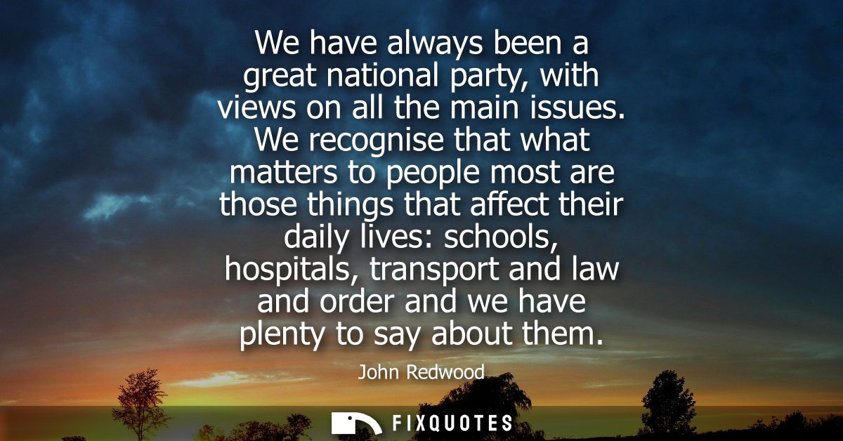 We have always been a great national party, with views on all the main issues. We recognise that what matters to people 