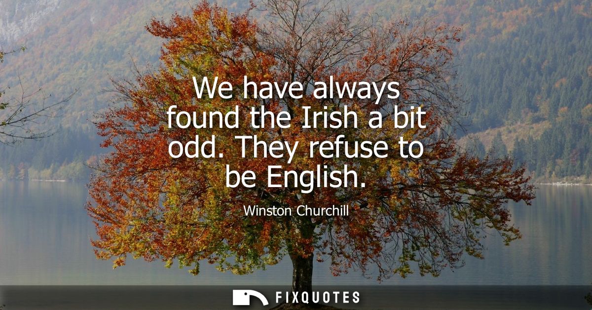 We have always found the Irish a bit odd. They refuse to be English