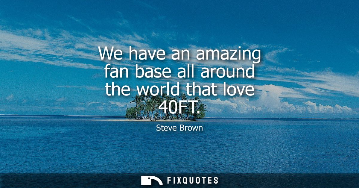 We have an amazing fan base all around the world that love 40FT