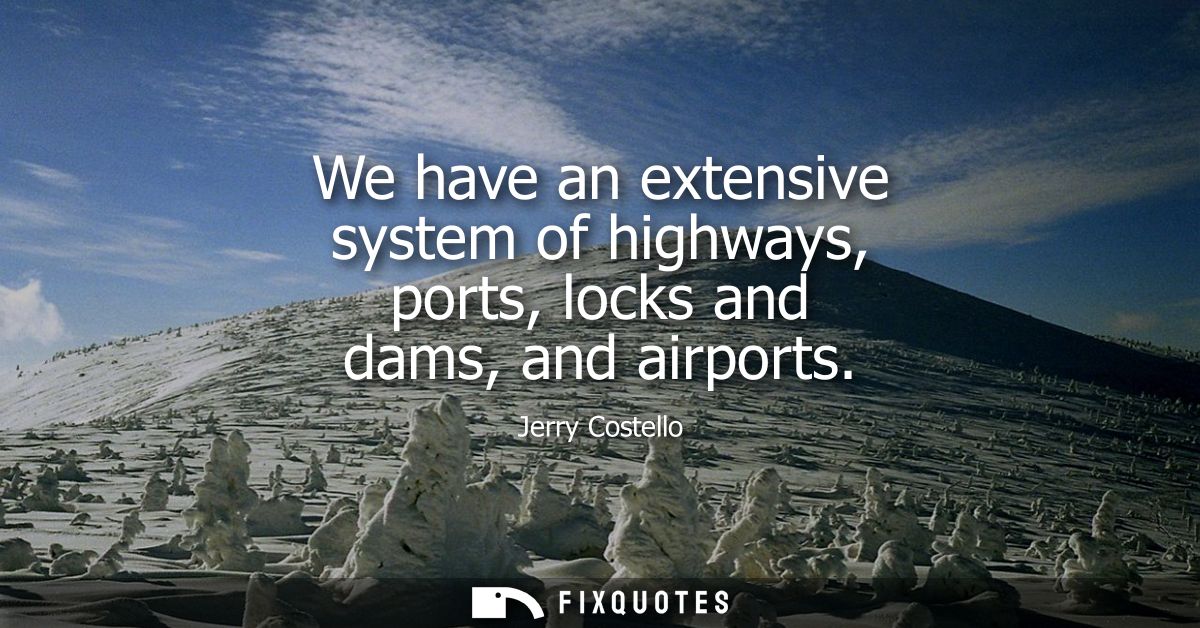 We have an extensive system of highways, ports, locks and dams, and airports
