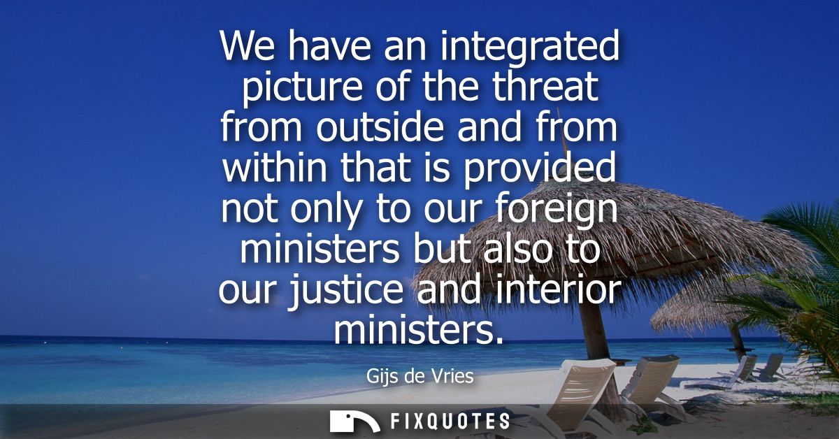 We have an integrated picture of the threat from outside and from within that is provided not only to our foreign minist