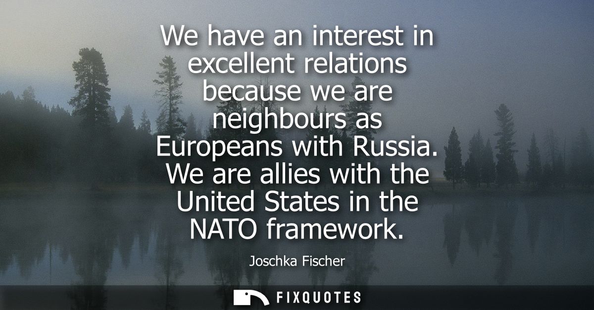 We have an interest in excellent relations because we are neighbours as Europeans with Russia. We are allies with the Un