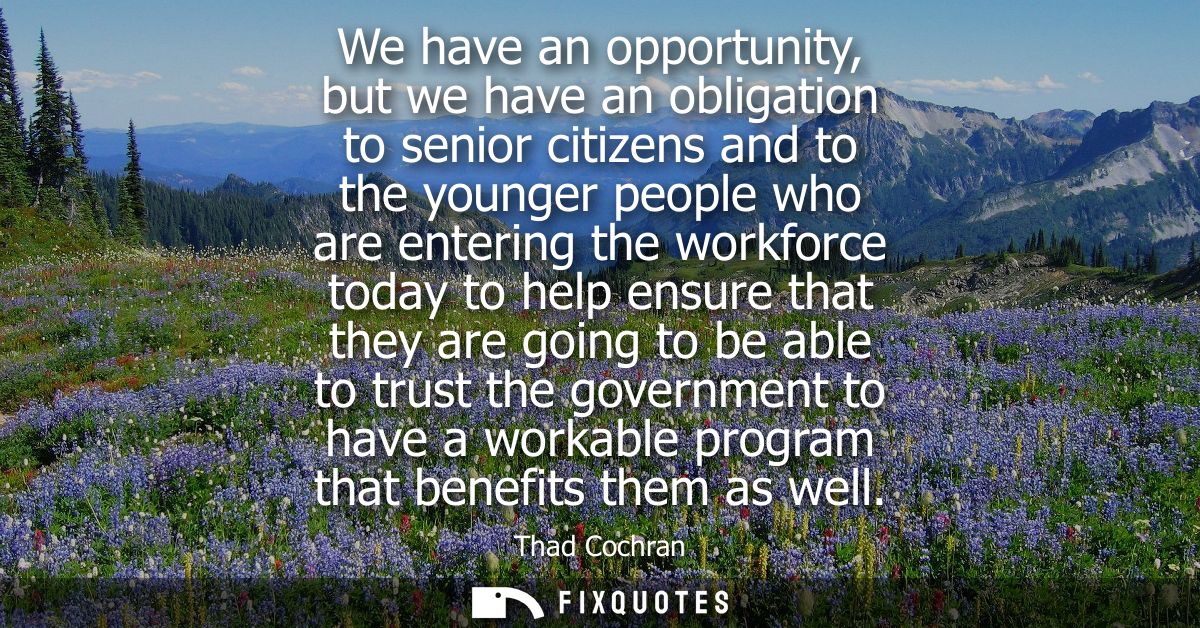 We have an opportunity, but we have an obligation to senior citizens and to the younger people who are entering the work