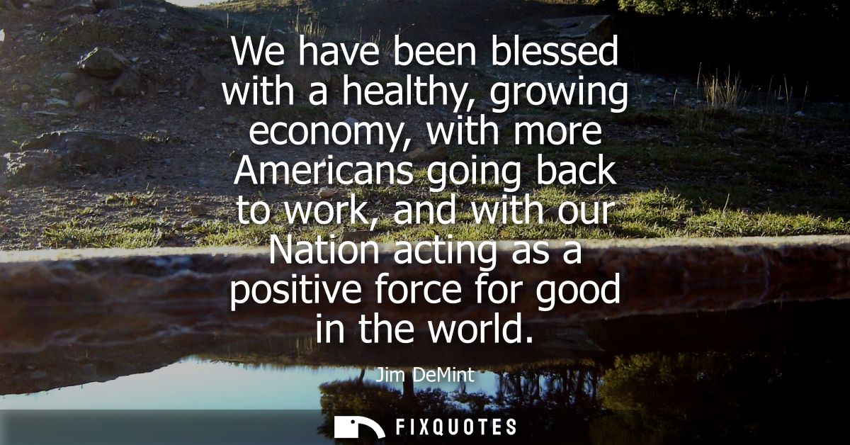 We have been blessed with a healthy, growing economy, with more Americans going back to work, and with our Nation acting