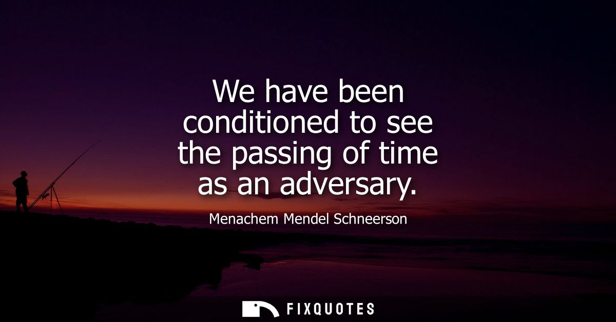 We have been conditioned to see the passing of time as an adversary
