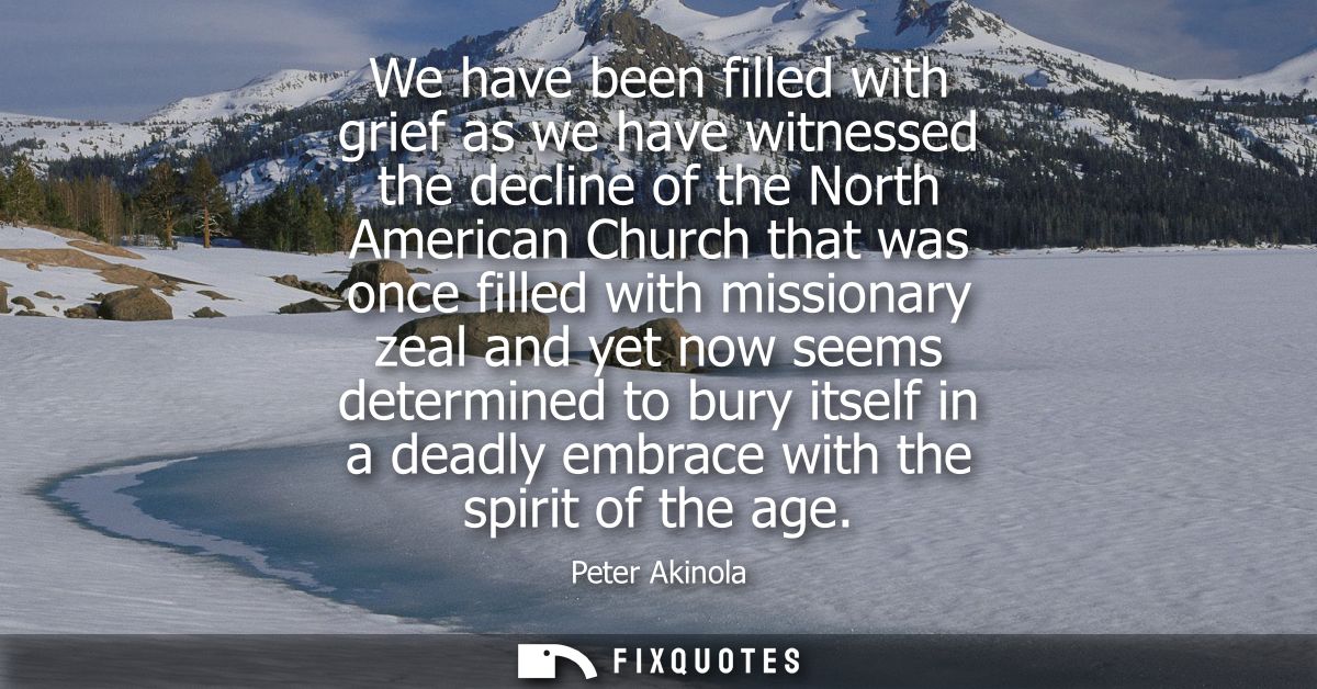 We have been filled with grief as we have witnessed the decline of the North American Church that was once filled with m