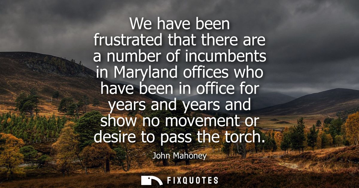 We have been frustrated that there are a number of incumbents in Maryland offices who have been in office for years and 