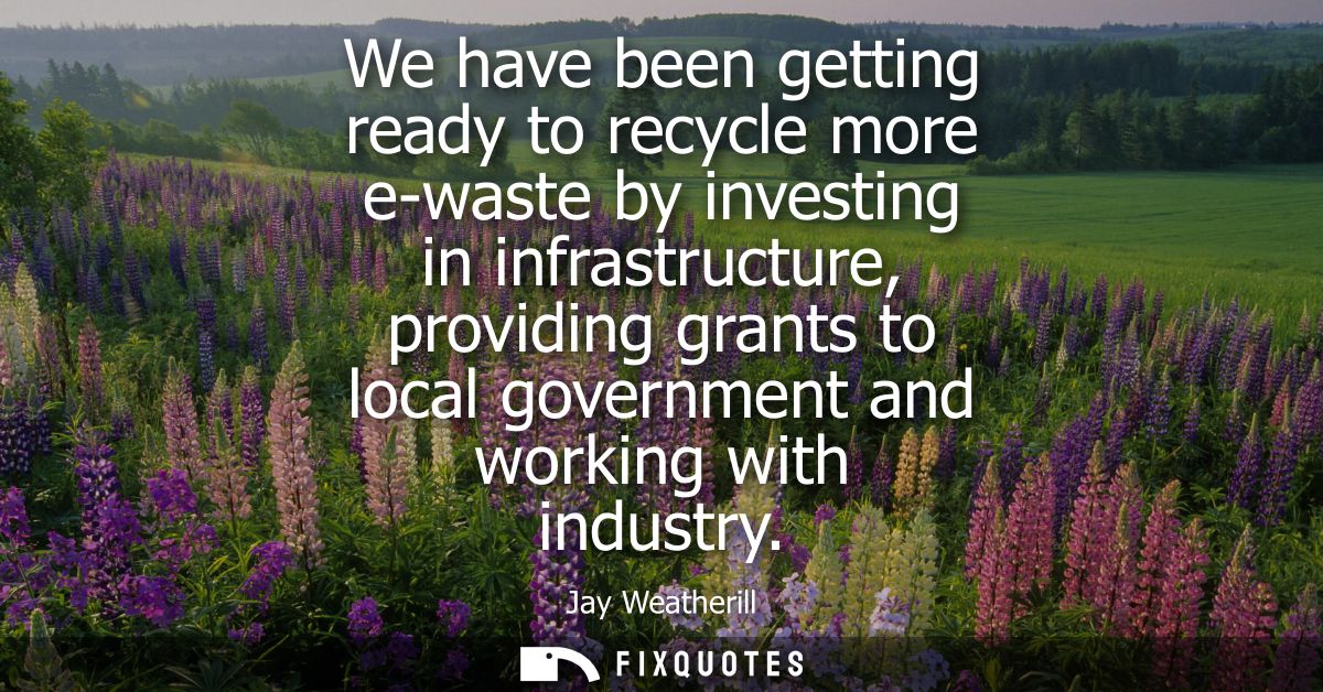 We have been getting ready to recycle more e-waste by investing in infrastructure, providing grants to local government 