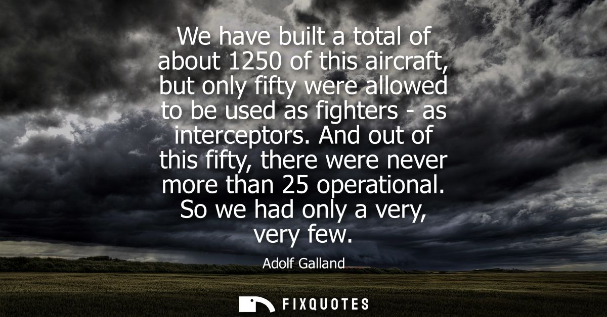 We have built a total of about 1250 of this aircraft, but only fifty were allowed to be used as fighters - as intercepto