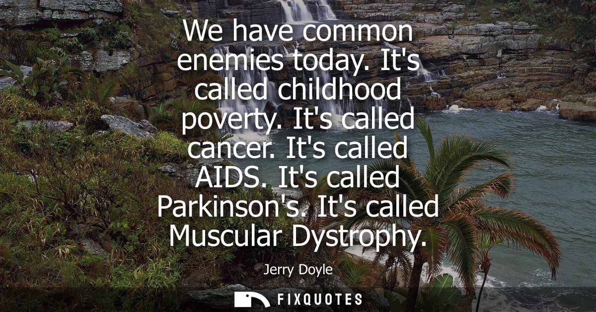 We have common enemies today. Its called childhood poverty. Its called cancer. Its called AIDS. Its called Parkinsons. I