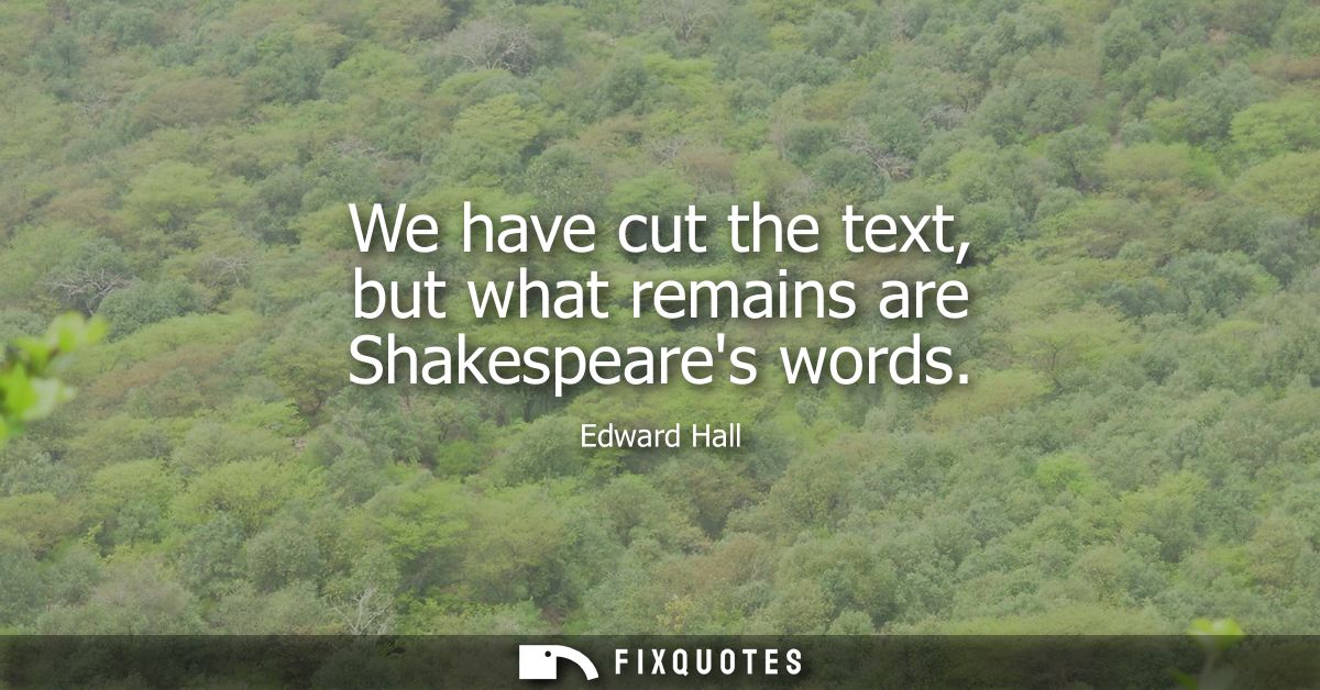 We have cut the text, but what remains are Shakespeares words