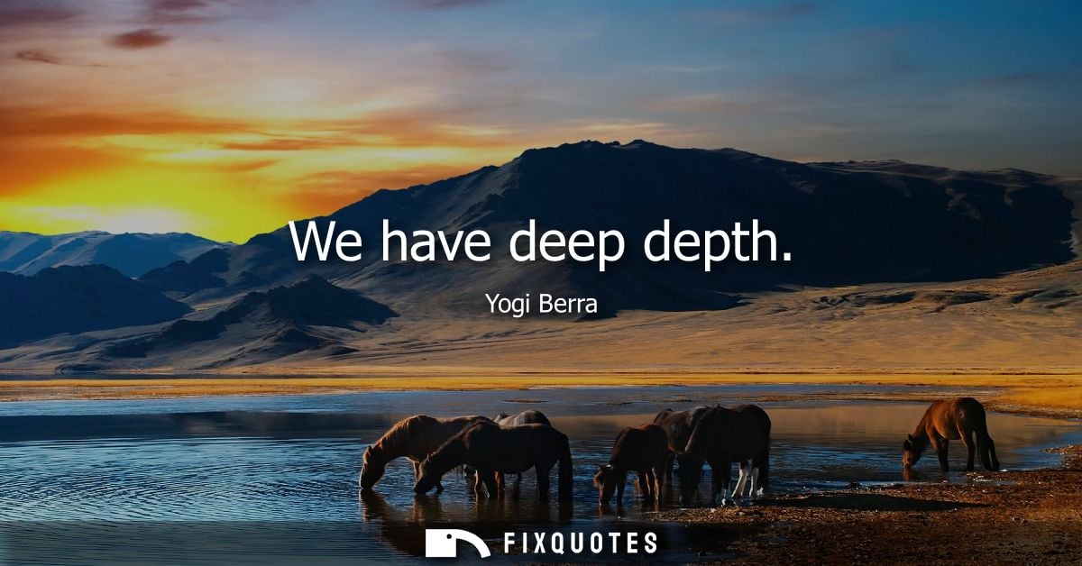 We have deep depth