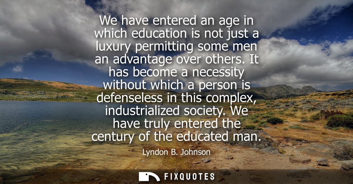We have entered an age in which education is not just a luxury permitting some men an advantage over others.
