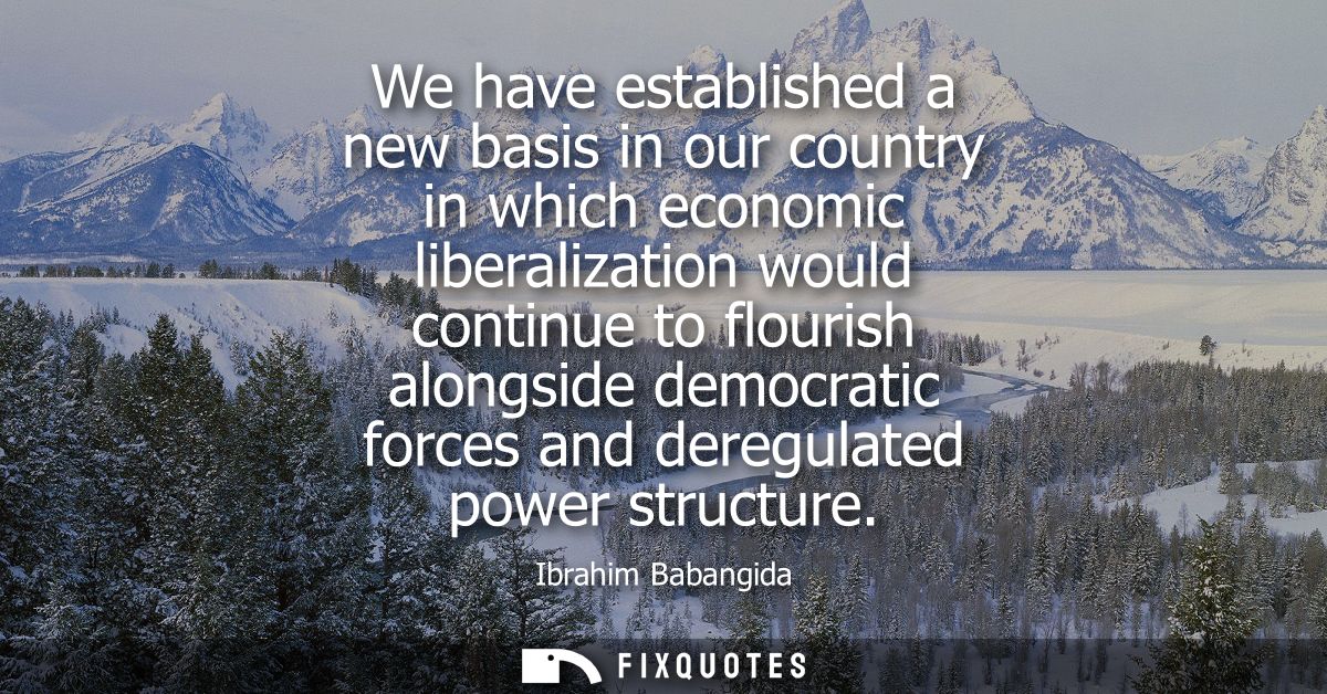 We have established a new basis in our country in which economic liberalization would continue to flourish alongside dem