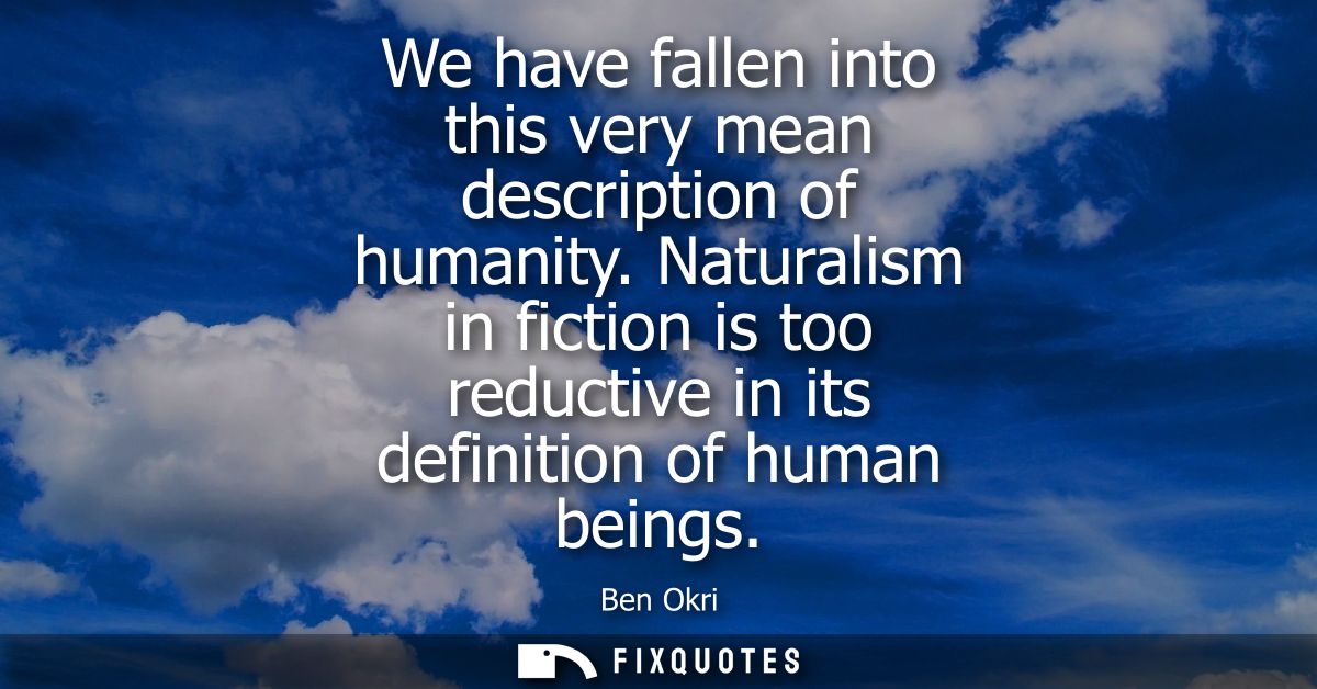 We have fallen into this very mean description of humanity. Naturalism in fiction is too reductive in its definition of 