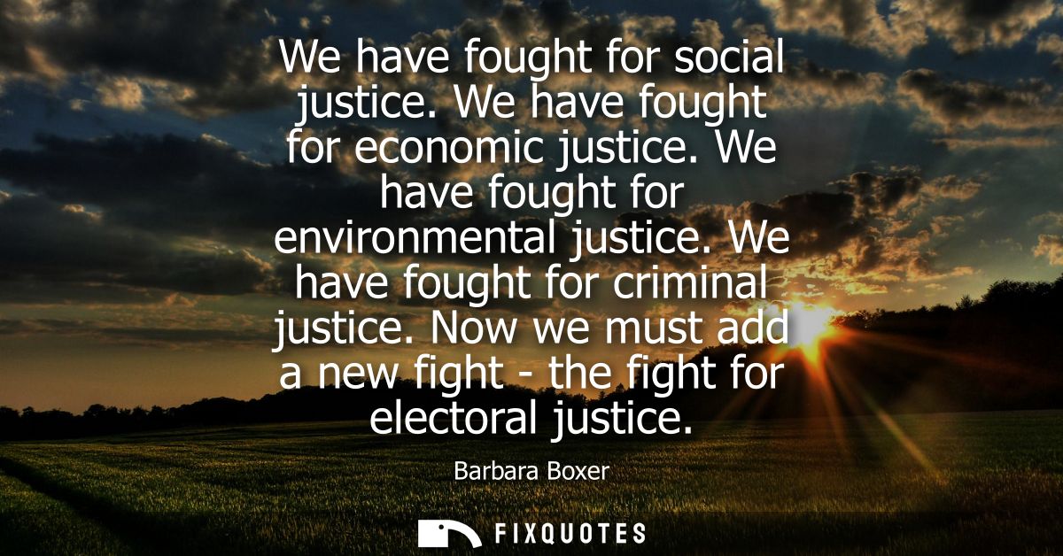 We have fought for social justice. We have fought for economic justice. We have fought for environmental justice. We hav