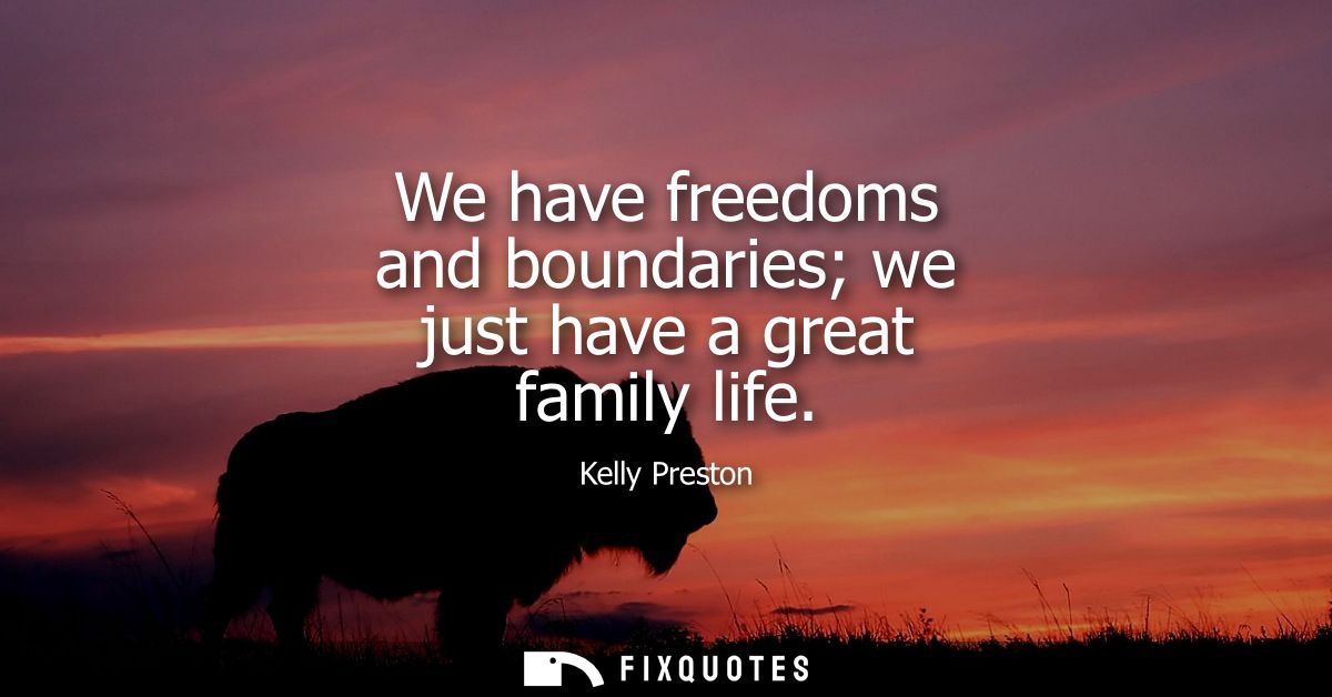 We have freedoms and boundaries we just have a great family life
