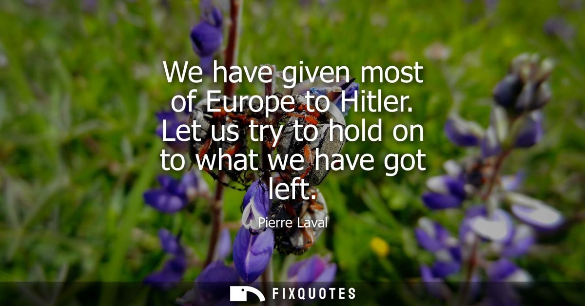 We have given most of Europe to Hitler. Let us try to hold on to what we have got left