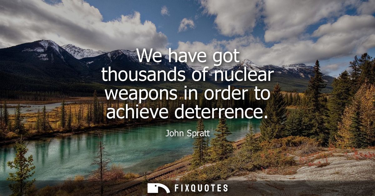 We have got thousands of nuclear weapons in order to achieve deterrence
