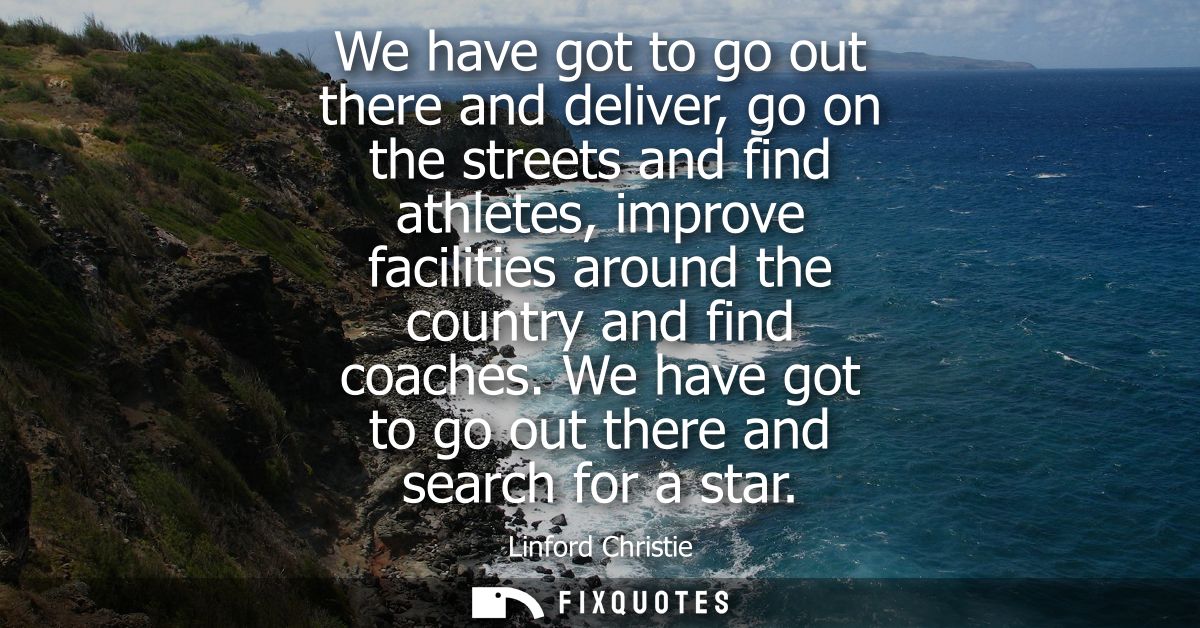 We have got to go out there and deliver, go on the streets and find athletes, improve facilities around the country and 