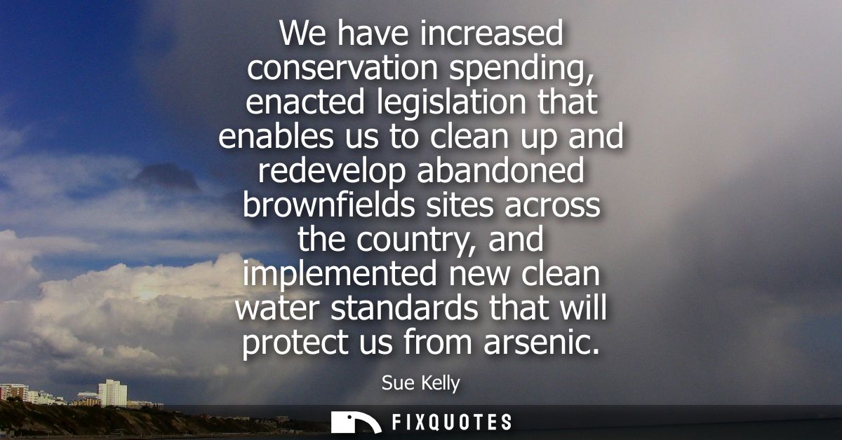 We have increased conservation spending, enacted legislation that enables us to clean up and redevelop abandoned brownfi
