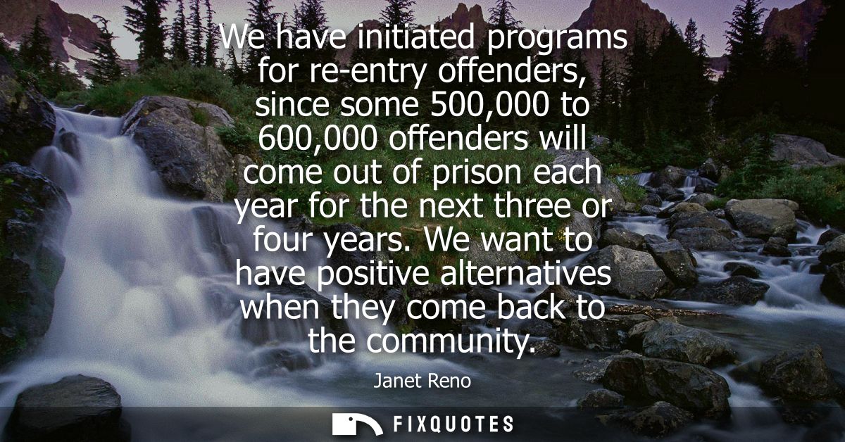 We have initiated programs for re-entry offenders, since some 500,000 to 600,000 offenders will come out of prison each 