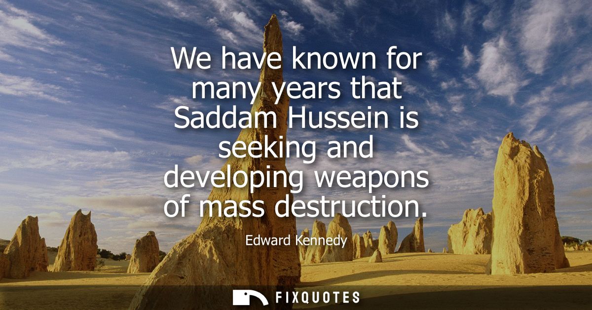 We have known for many years that Saddam Hussein is seeking and developing weapons of mass destruction