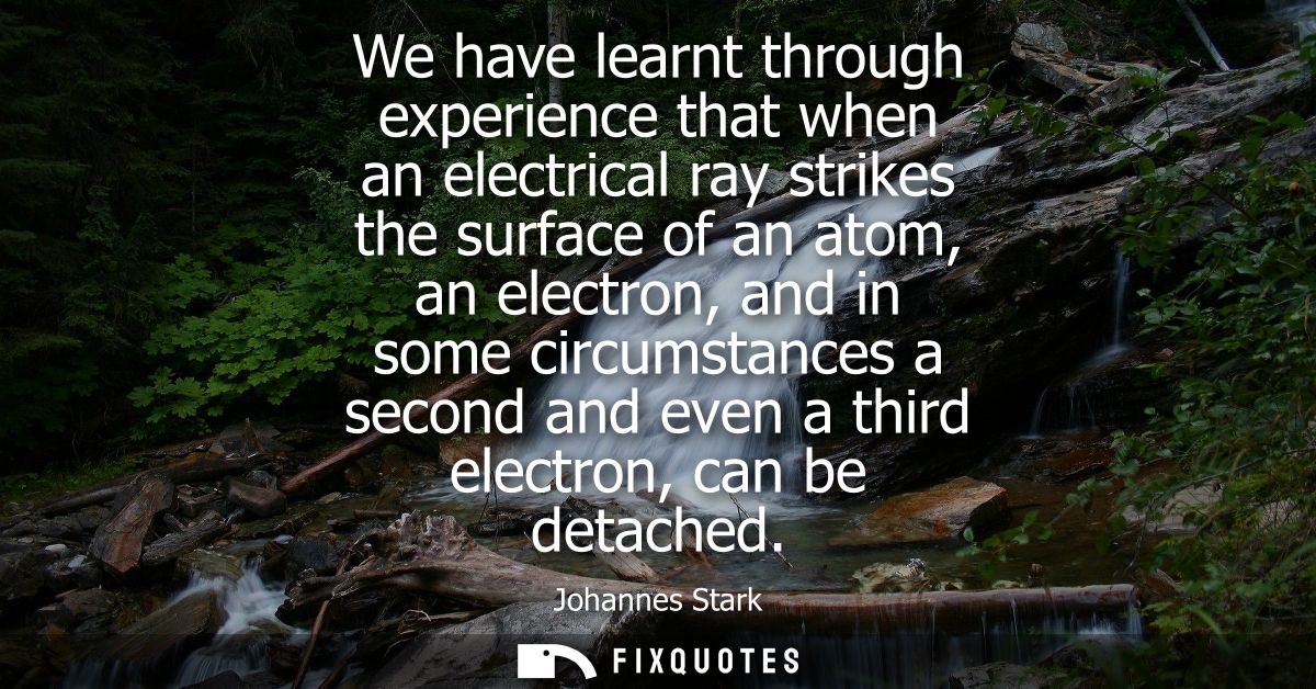 We have learnt through experience that when an electrical ray strikes the surface of an atom, an electron, and in some c