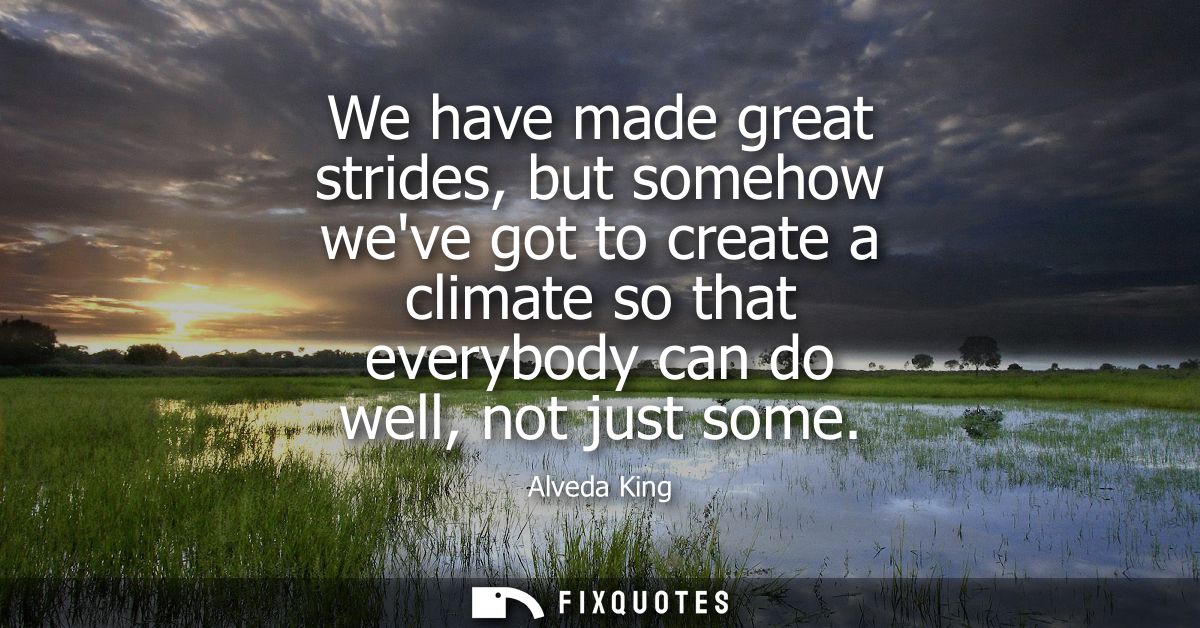 We have made great strides, but somehow weve got to create a climate so that everybody can do well, not just some