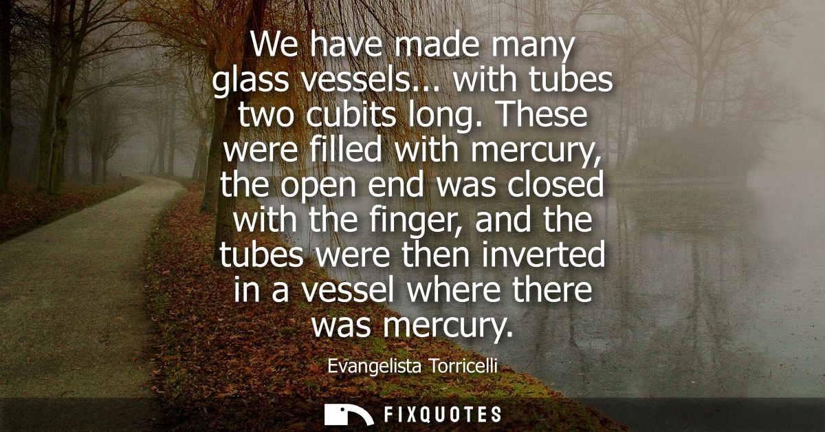 We have made many glass vessels... with tubes two cubits long. These were filled with mercury, the open end was closed w