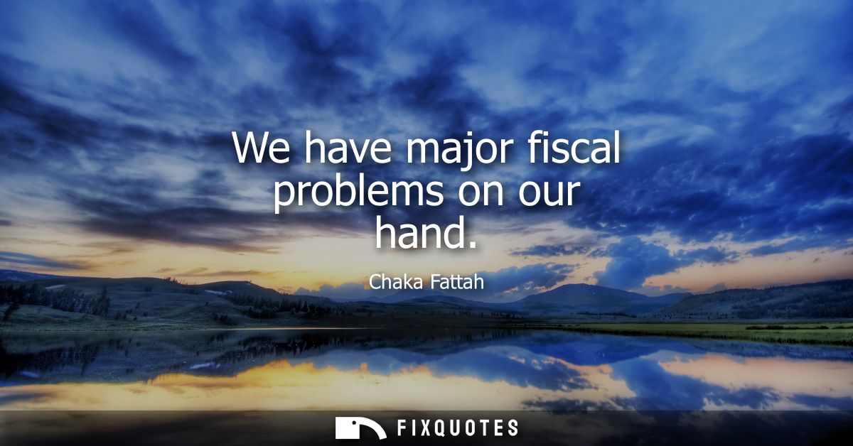 We have major fiscal problems on our hand