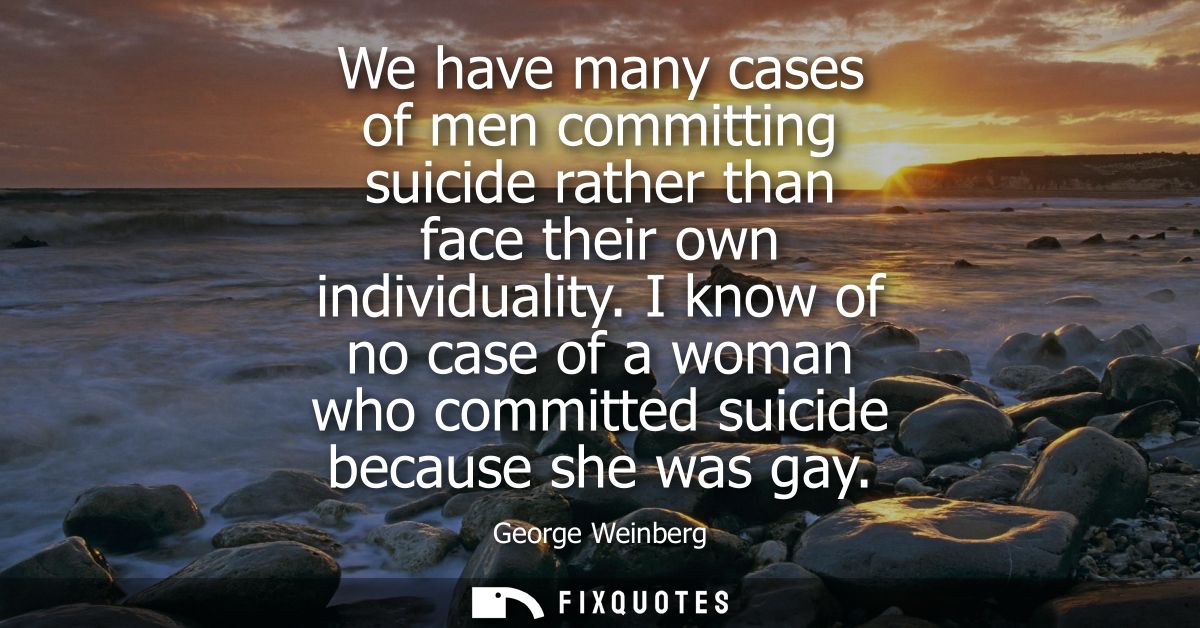 We have many cases of men committing suicide rather than face their own individuality. I know of no case of a woman who 