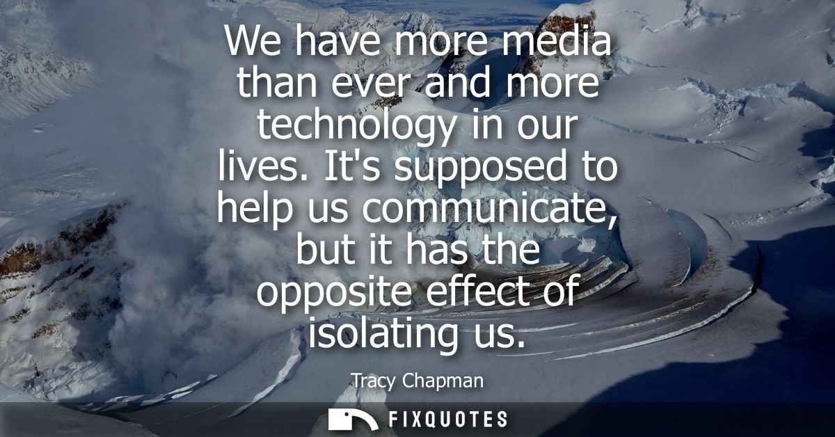 We have more media than ever and more technology in our lives. Its supposed to help us communicate, but it has the oppos