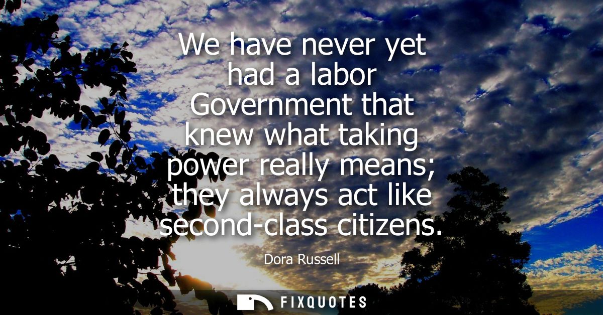 We have never yet had a labor Government that knew what taking power really means they always act like second-class citi