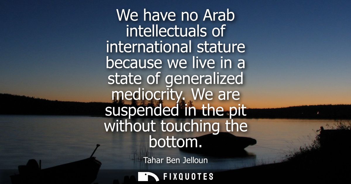 We have no Arab intellectuals of international stature because we live in a state of generalized mediocrity.