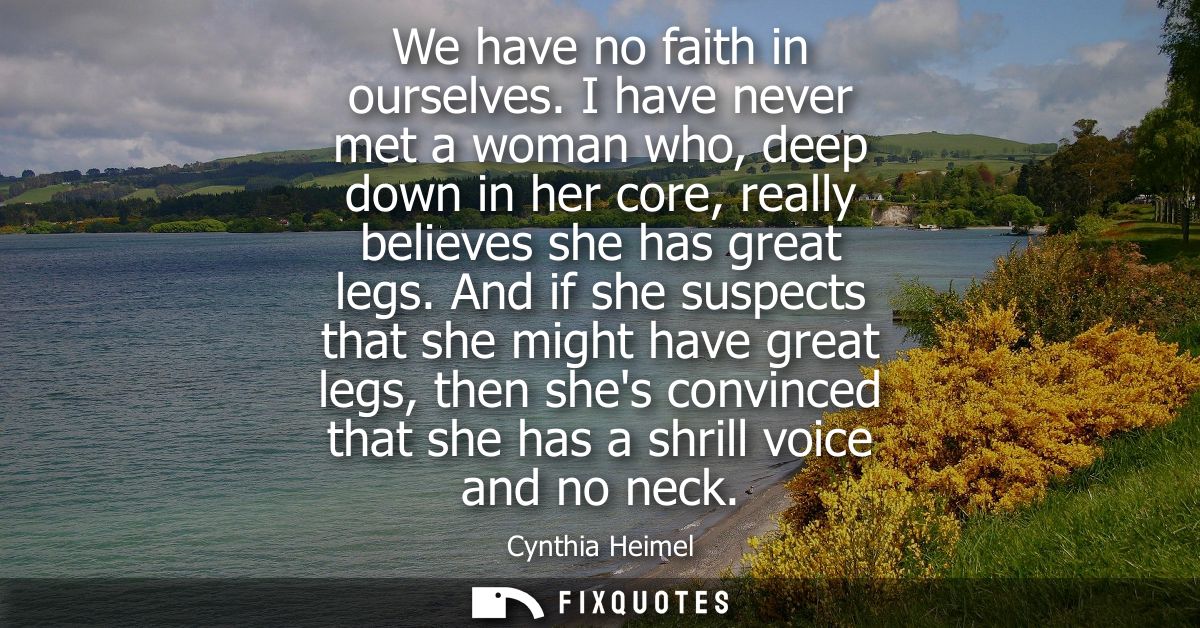 We have no faith in ourselves. I have never met a woman who, deep down in her core, really believes she has great legs.