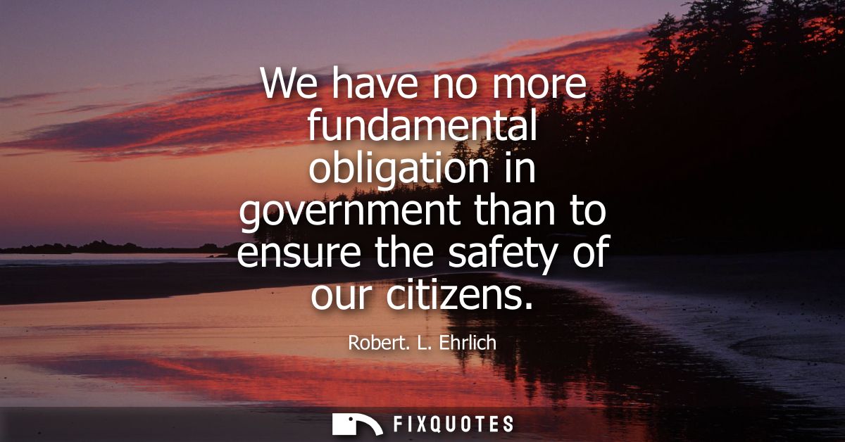 We have no more fundamental obligation in government than to ensure the safety of our citizens