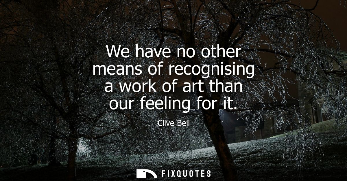 We have no other means of recognising a work of art than our feeling for it