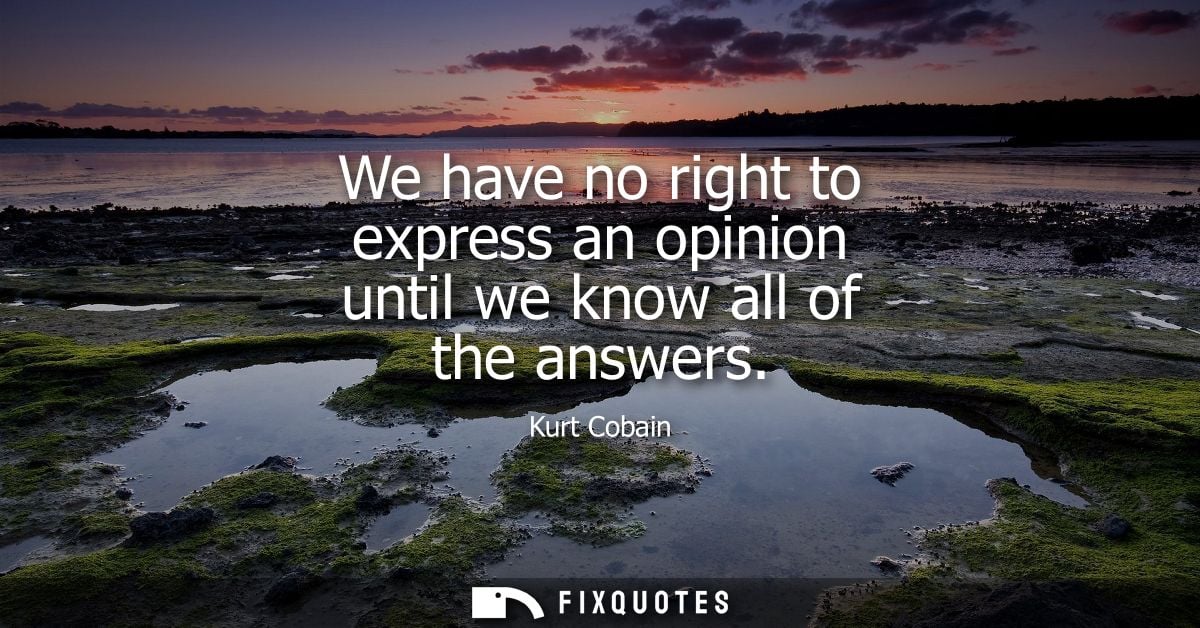 We have no right to express an opinion until we know all of the answers