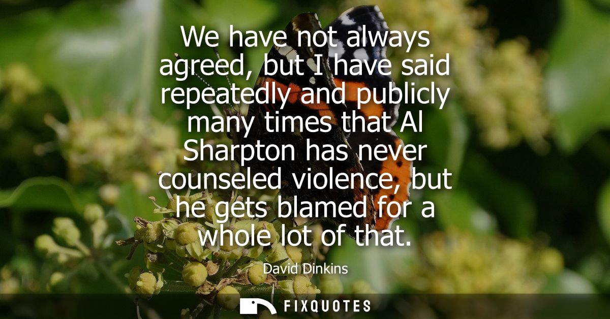 We have not always agreed, but I have said repeatedly and publicly many times that Al Sharpton has never counseled viole