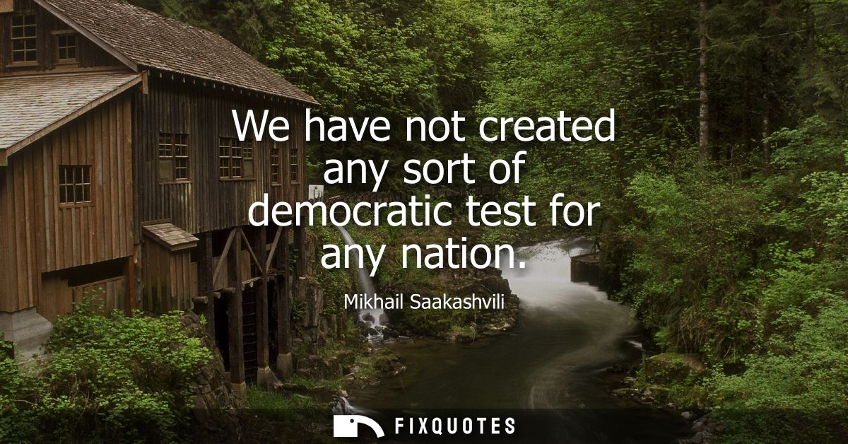 We have not created any sort of democratic test for any nation